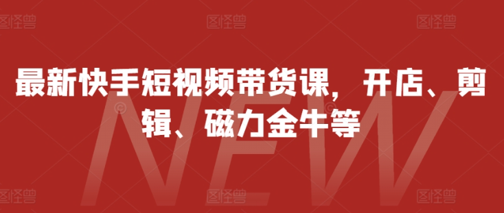 最新快手短视频带货课，开店、剪辑、磁力金牛等-圆梦资源网