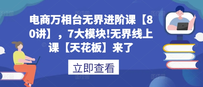 电商万相台无界进阶课【80讲】，7大模块!无界线上课【天花板】来了-圆梦资源网