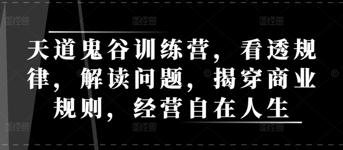 天道鬼谷训练营，看透规律，解读问题，揭穿商业规则，经营自在人生-圆梦资源网