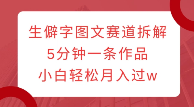 生僻字图文赛道拆解，5分钟一条作品，小白轻松月入过w-圆梦资源网