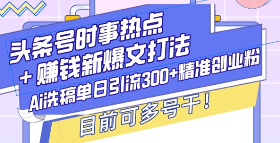 头条号时事热点+赚钱新爆文打法，Ai洗稿单日引流300+精准创业粉，目前可多号干【揭秘】-圆梦资源网