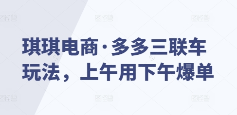 琪琪电商·多多三联车玩法，上午用下午爆单-圆梦资源网