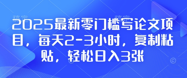 2025最新零门槛写论文项目，每天2-3小时，复制粘贴，轻松日入3张，附详细资料教程【揭秘】-圆梦资源网