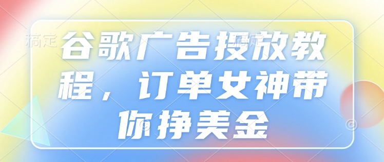 谷歌广告投放教程，订单女神带你挣美金-圆梦资源网