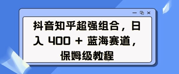 抖音知乎超强组合，日入4张， 蓝海赛道，保姆级教程-圆梦资源网