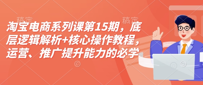 淘宝电商系列课第15期，底层逻辑解析+核心操作教程，运营、推广提升能力的必学课程+配套资料-圆梦资源网