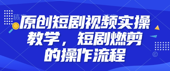 原创短剧视频实操教学，短剧燃剪的操作流程-圆梦资源网