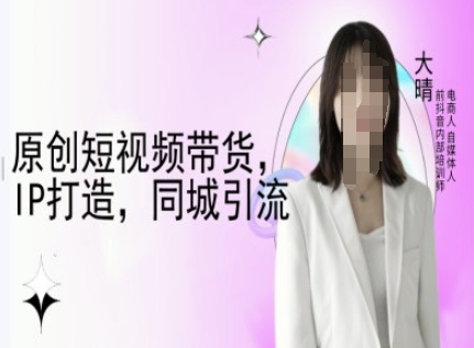 原创短视频带货，IP打造，同城引流-大晴自媒体教程-圆梦资源网