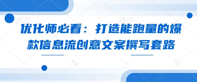 优化师必看：打造能跑量的爆款信息流创意文案撰写套路-圆梦资源网