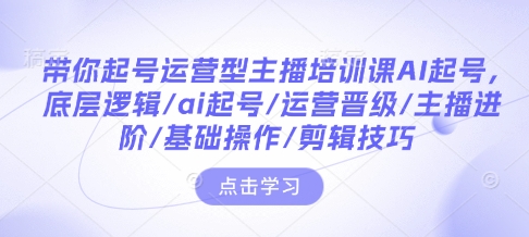 带你起号运营型主播培训课AI起号，底层逻辑/ai起号/运营晋级/主播进阶/基础操作/剪辑技巧-圆梦资源网