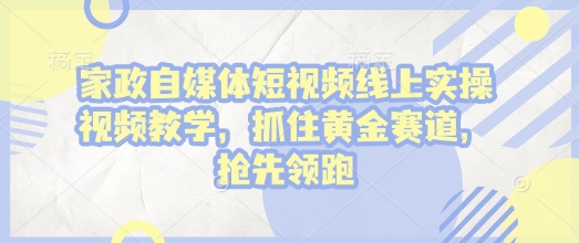 家政自媒体短视频线上实操视频教学，抓住黄金赛道，抢先领跑!-圆梦资源网