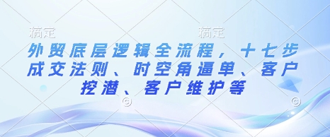 外贸底层逻辑全流程，十七步成交法则、时空角逼单、客户挖潜、客户维护等-圆梦资源网