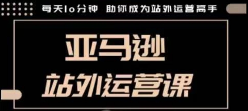 聪明的跨境人都在学的亚马逊站外运营课，每天10分钟，手把手教你成为站外运营高手-圆梦资源网