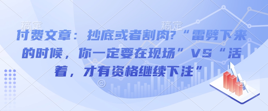 付费文章：抄底或者割肉?“雷劈下来的时候，你一定要在现场”VS“活着，才有资格继续下注”-圆梦资源网