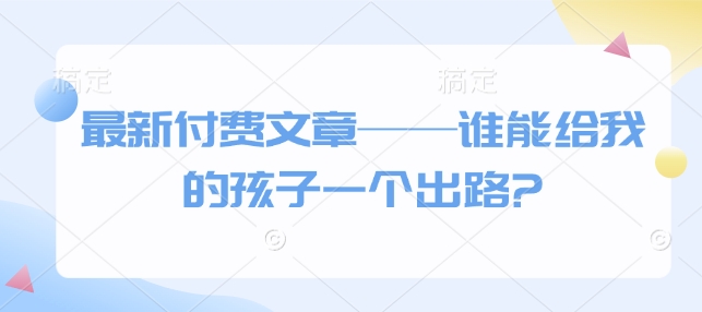 最新付费文章——谁能给我的孩子一个出路?-圆梦资源网