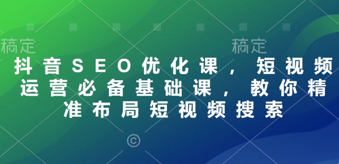 抖音SEO优化课，短视频运营必备基础课，教你精准布局短视频搜索-圆梦资源网