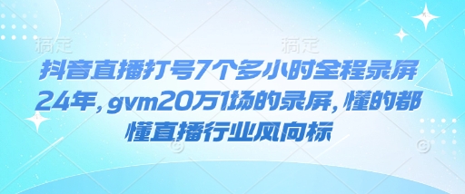 抖音直播打号7个多小时全程录屏24年，gvm20万1场的录屏，懂的都懂直播行业风向标-圆梦资源网