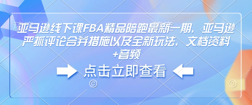 亚马逊线下课FBA精品陪跑最新一期，亚马逊严抓评论合并措施以及全新玩法，文档资料+音频-圆梦资源网