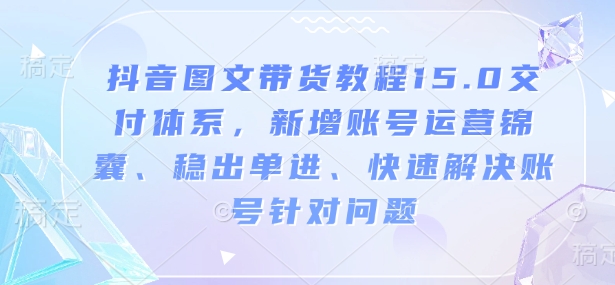 抖音图文带货教程15.0交付体系，新增账号运营锦囊、稳出单进、快速解决账号针对问题-圆梦资源网