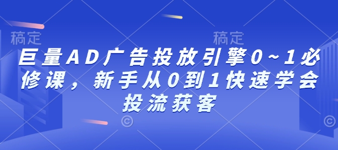 巨量AD广告投放引擎0~1必修课，新手从0到1快速学会投流获客-圆梦资源网