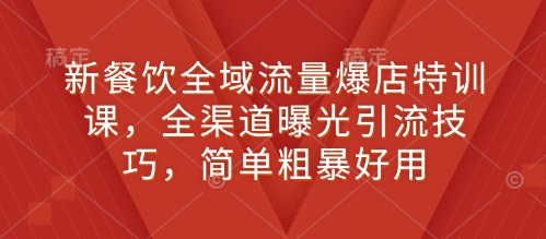 新餐饮全域流量爆店特训课，全渠道曝光引流技巧，简单粗暴好用-圆梦资源网