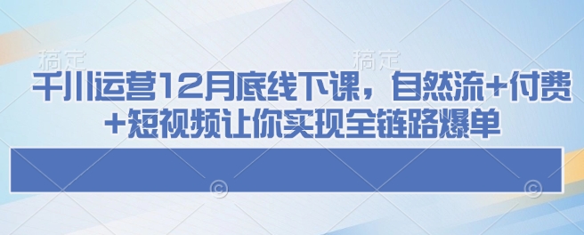 千川运营12月底线下课，自然流+付费+短视频让你实现全链路爆单-圆梦资源网