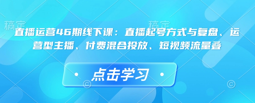 直播运营46期线下课：直播起号方式与复盘、运营型主播、付费混合投放、短视频流量叠-圆梦资源网