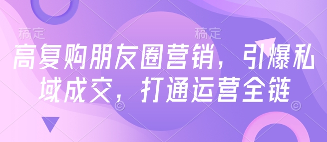 高复购朋友圈营销，引爆私域成交，打通运营全链-圆梦资源网