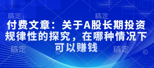 付费文章：关于A股长期投资规律性的探究，在哪种情况下可以赚钱-圆梦资源网