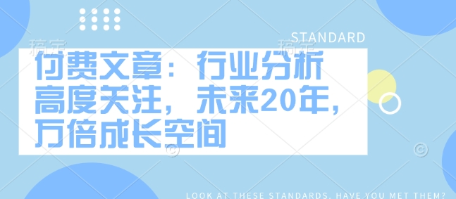 付费文章：行业分析 高度关注，未来20年，万倍成长空间-圆梦资源网