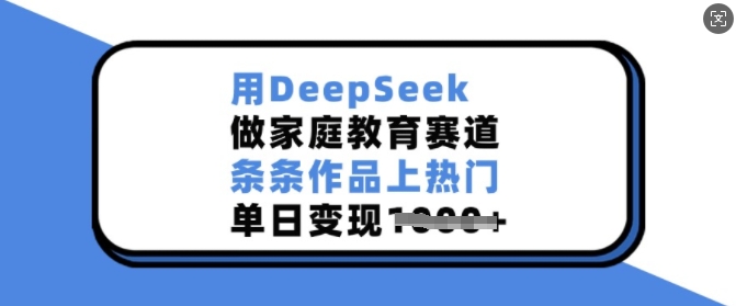 用DeepSeek做家庭教育赛道，条条作品上热门，单日变现多张-圆梦资源网