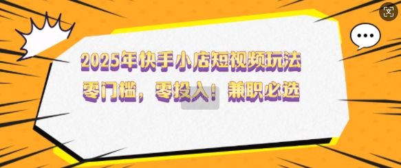 2025年快手小店短视频玩法，零门槛，零投入，兼职必选【揭秘】-圆梦资源网