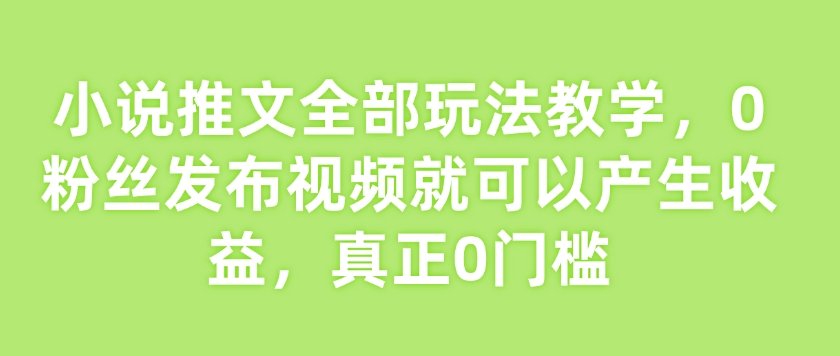 小说推文全部玩法教学，0粉丝发布视频就可以产生收益，真正0门槛-圆梦资源网