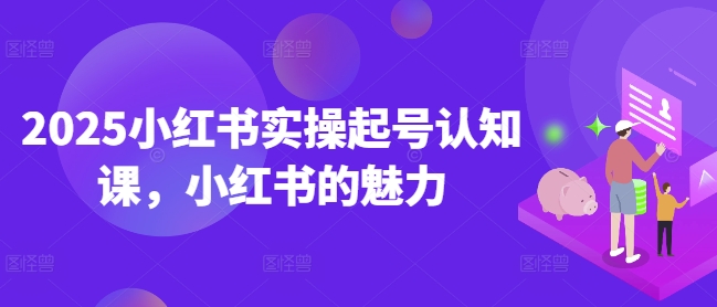 2025小红书实操起号认知课，小红书的魅力-圆梦资源网