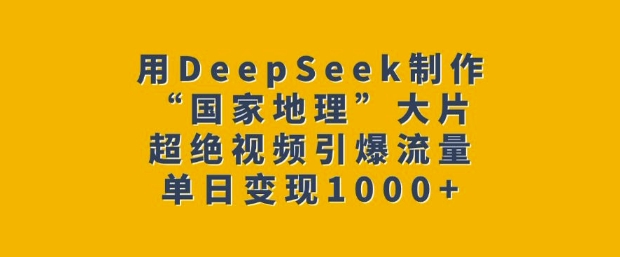 用DeepSeek制作“国家地理”大片，超绝视频引爆流量，单日变现多张-圆梦资源网