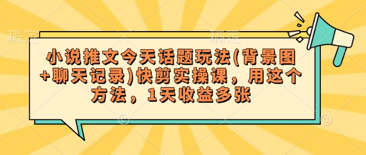 小说推文今天话题玩法(背景图+聊天记录)快剪实操课，用这个方法，1天收益多张-圆梦资源网