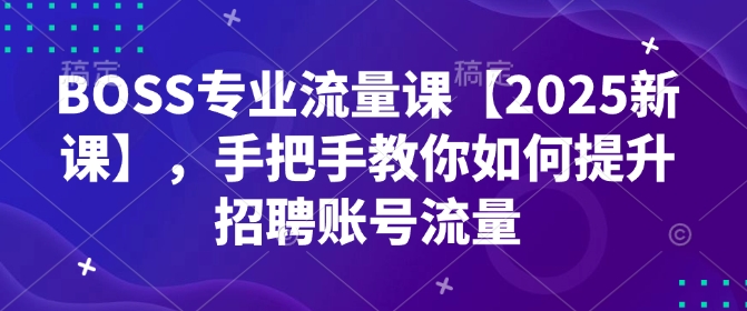 BOSS专业流量课【2025新课】，手把手教你如何提升招聘账号流量-圆梦资源网