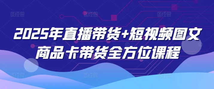 2025年直播带货+短视频图文商品卡带货全方位课程-圆梦资源网