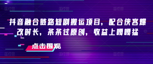 抖音融合链路短剧搬运项目，配合侠客爆改时长，条条过原创，收益嘎嘎猛-圆梦资源网