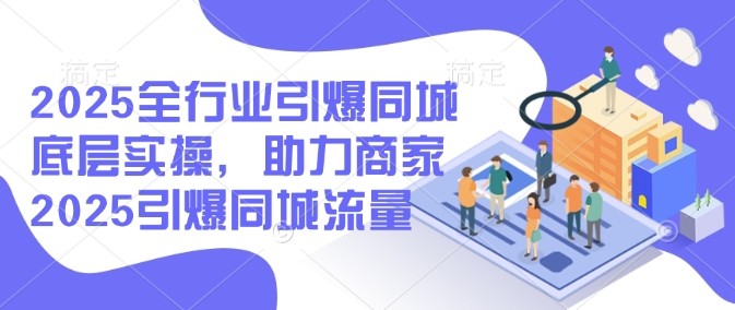 2025全行业引爆同城底层实操，助力商家2025引爆同城流量-圆梦资源网