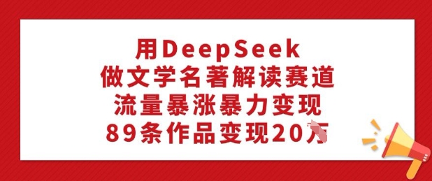 用DeepSeek做文学名著解读赛道，流量暴涨暴力变现，89条作品变现20W-圆梦资源网