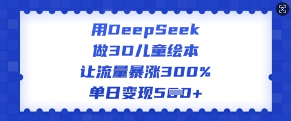 用DeepSeek做3D儿童绘本，让流量暴涨300%，单日变现多张-圆梦资源网