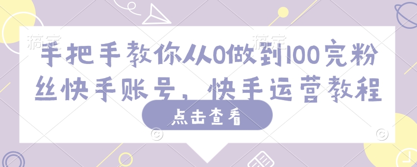 手把手教你从0做到100完粉丝快手账号，快手运营教程-圆梦资源网