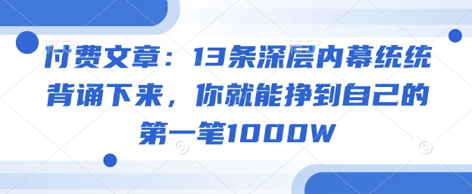 付费文章：13条深层内幕统统背诵下来，你就能挣到自己的第一笔1000W-圆梦资源网