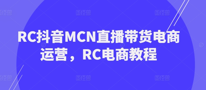 RC抖音MCN直播带货电商运营，RC电商教程-圆梦资源网