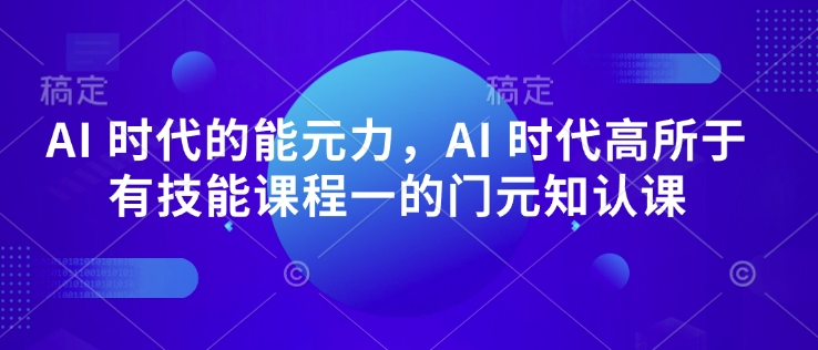 AI 时代的‮能元‬力，AI 时代高‮所于‬有技能课程‮一的‬门元‮知认‬课-圆梦资源网