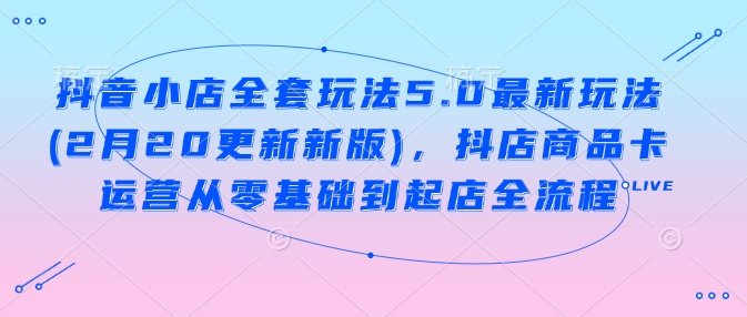 抖音小店全套玩法5.0最新玩法(2月20更新新版)，抖店商品卡运营从零基础到起店全流程-圆梦资源网