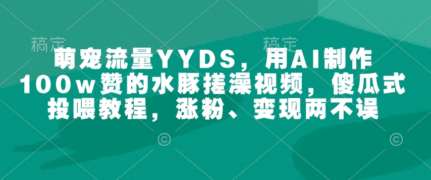 萌宠流量YYDS，用AI制作100w赞的水豚搓澡视频，傻瓜式投喂教程，涨粉、变现两不误-圆梦资源网