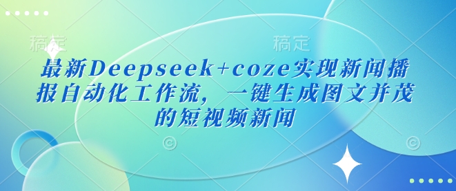 最新Deepseek+coze实现新闻播报自动化工作流，一键生成图文并茂的短视频新闻-圆梦资源网