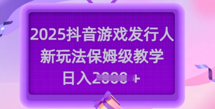 2025抖音游戏发行人新玩法，保姆级教学，日入多张-圆梦资源网